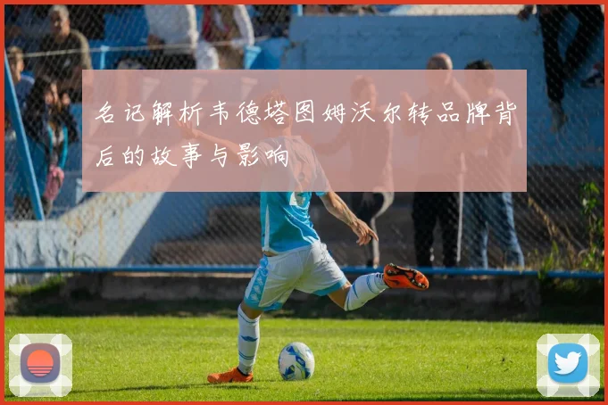 名记解析韦德塔图姆沃尔转品牌背后的故事与影响